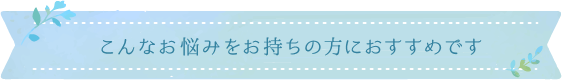 こんなお悩みをお持ちの方におすすめです